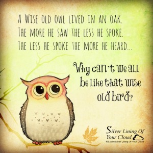 A Wise old owl lived in an oak. The more he saw the less he spoke. The less he spoke the more he heard. Why can’t we all be like that wise old bird? 