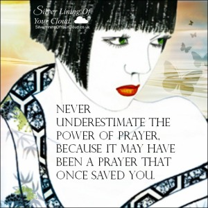 Never underestimate the power of prayer, because it may have been a prayer that once saved you. 