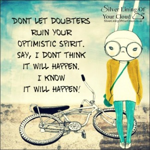 Don’t let doubters ruin your optimistic spirit. Say, “I don’t think it will happen. I know it will happen!” ~Joel Osteen