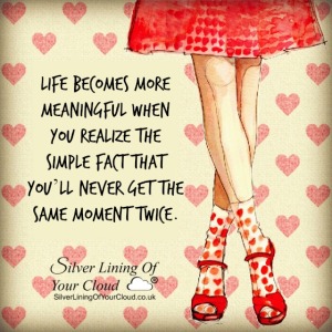 Life becomes more meaningful when you realize the simple fact that you’ll never get the same moment twice. 