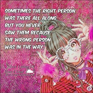 Sometimes the right person was there all along, but you never saw them because the wrong person was in the way. 