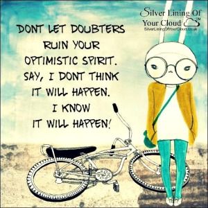 Don’t let doubters ruin your optimistic spirit. Say, “I don’t think it will happen. I know it will happen!” ~Joel Osteen 