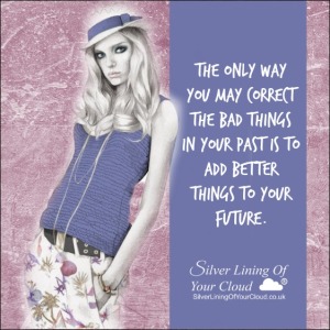 The only way you may correct the bad things in your past is to add better things to your future.