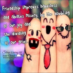 Friendship improves happiness and abates misery, by the doubling of our joy and the dividing of our grief. ~Marcus Tullius Cicero 