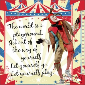 The world is a playground. Get out of the way of yourself. Let yourself go. Let yourself play. 