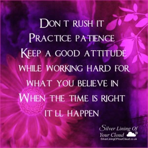 Don't rush it. Practice patience. Keep a good attitude while working hard for what you believe in. When the time is right, it'll happen.