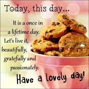Today, this day... It is a once in a lifetime day. Let's live it, beautifully, gratefully and passionately.Have a lovely day! 