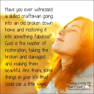 Have you ever witnessed a skilled craftsman going into an old broken down home and restoring it into something fabulous? God is the master of restoration, taking the broken and damaged and making them beautiful. Are there some things in your life that could use a little work? 