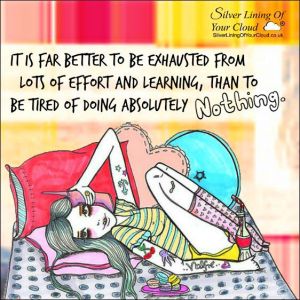 It is far better to be exhausted from lots of effort and learning, than to be tired of doing absolutely nothing. 